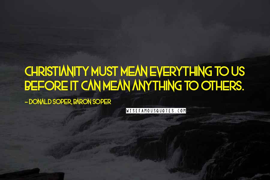 Donald Soper, Baron Soper Quotes: Christianity must mean everything to us before it can mean anything to others.