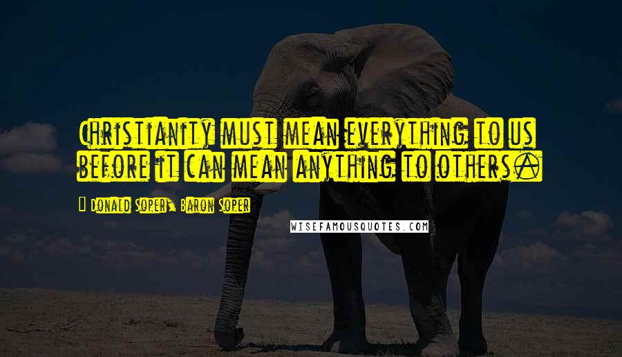 Donald Soper, Baron Soper Quotes: Christianity must mean everything to us before it can mean anything to others.