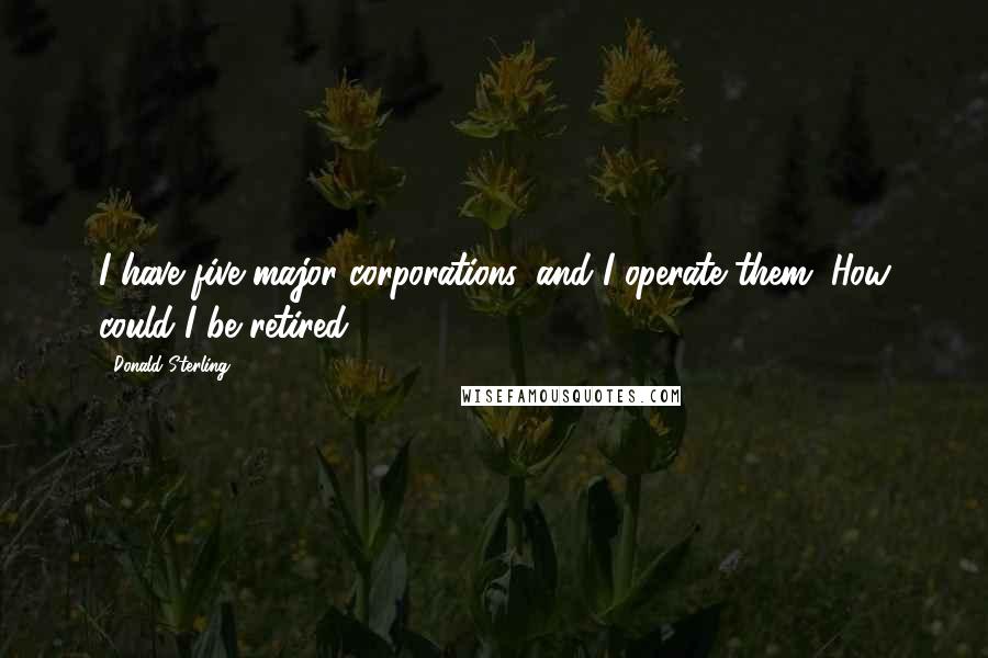 Donald Sterling Quotes: I have five major corporations, and I operate them. How could I be retired?
