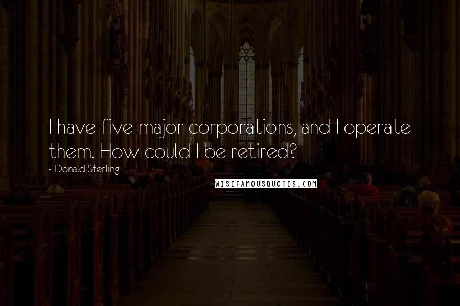 Donald Sterling Quotes: I have five major corporations, and I operate them. How could I be retired?