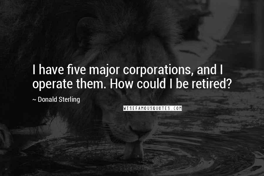 Donald Sterling Quotes: I have five major corporations, and I operate them. How could I be retired?