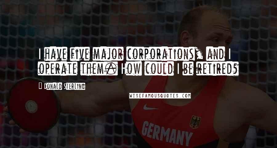 Donald Sterling Quotes: I have five major corporations, and I operate them. How could I be retired?