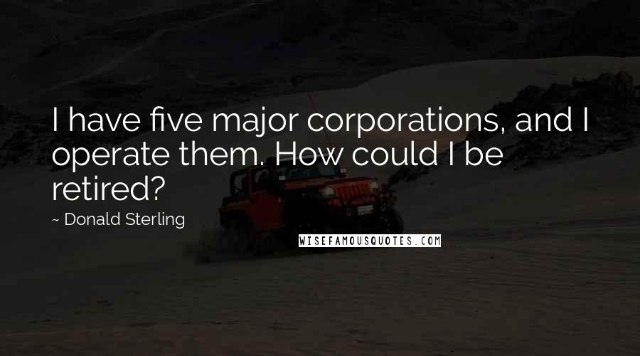 Donald Sterling Quotes: I have five major corporations, and I operate them. How could I be retired?