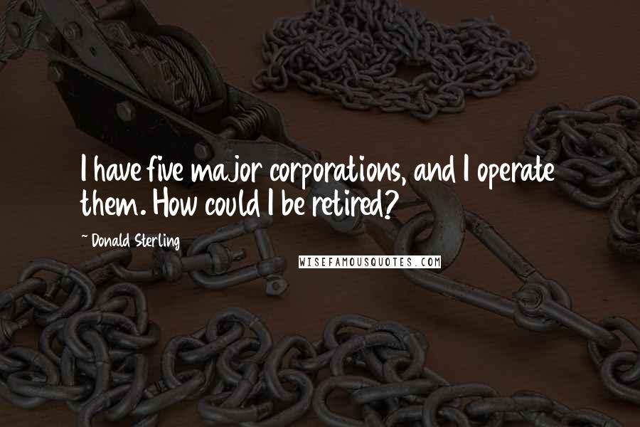 Donald Sterling Quotes: I have five major corporations, and I operate them. How could I be retired?