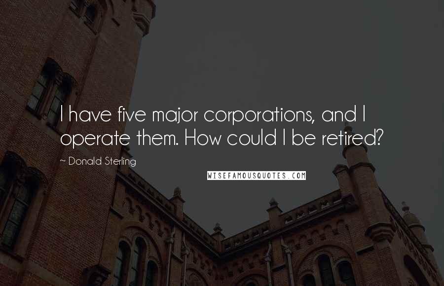Donald Sterling Quotes: I have five major corporations, and I operate them. How could I be retired?