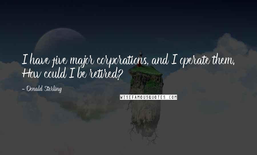 Donald Sterling Quotes: I have five major corporations, and I operate them. How could I be retired?
