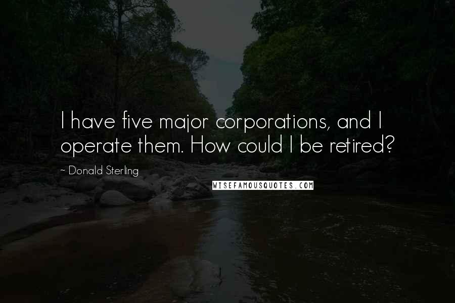 Donald Sterling Quotes: I have five major corporations, and I operate them. How could I be retired?
