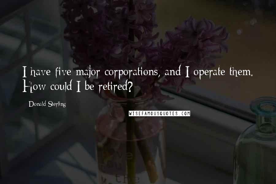 Donald Sterling Quotes: I have five major corporations, and I operate them. How could I be retired?