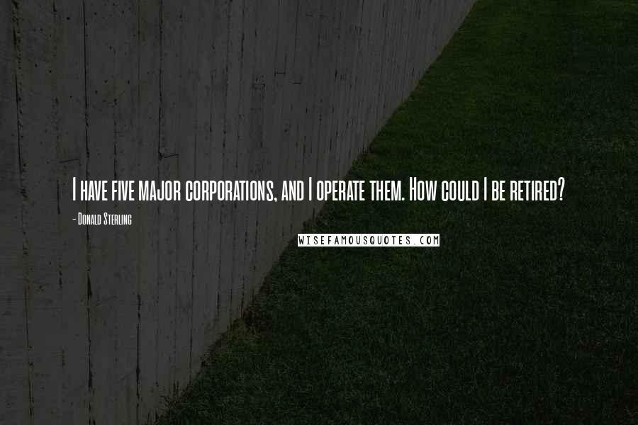 Donald Sterling Quotes: I have five major corporations, and I operate them. How could I be retired?