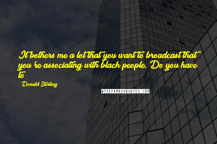 Donald Sterling Quotes: It bothers me a lot that you want to broadcast that you're associating with black people. Do you have to?