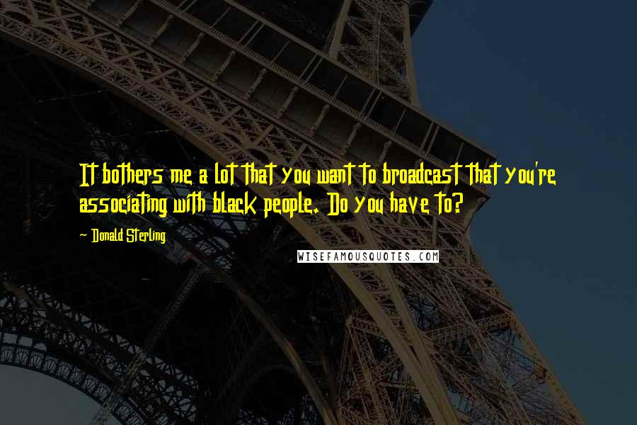 Donald Sterling Quotes: It bothers me a lot that you want to broadcast that you're associating with black people. Do you have to?