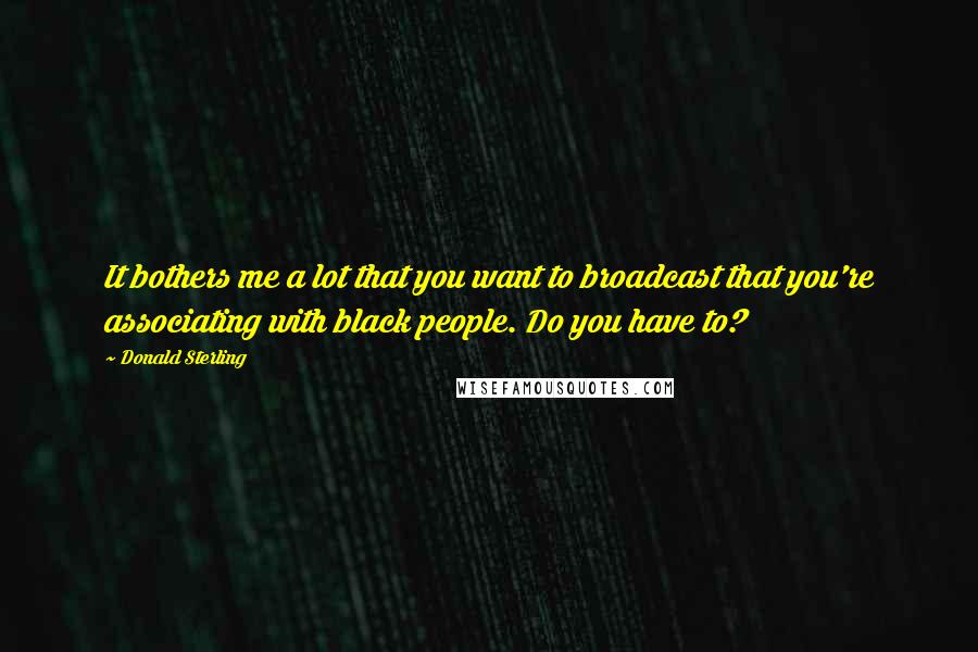 Donald Sterling Quotes: It bothers me a lot that you want to broadcast that you're associating with black people. Do you have to?