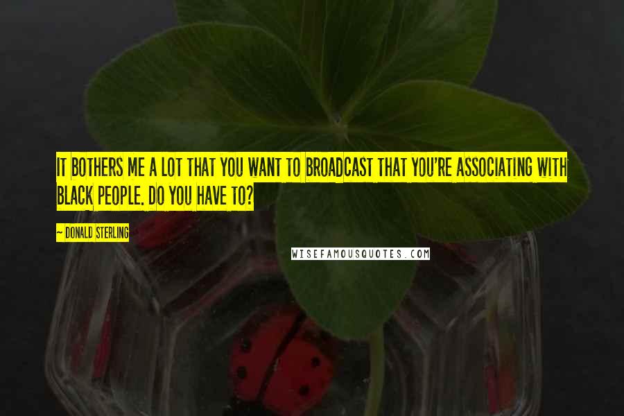 Donald Sterling Quotes: It bothers me a lot that you want to broadcast that you're associating with black people. Do you have to?