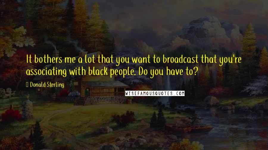 Donald Sterling Quotes: It bothers me a lot that you want to broadcast that you're associating with black people. Do you have to?