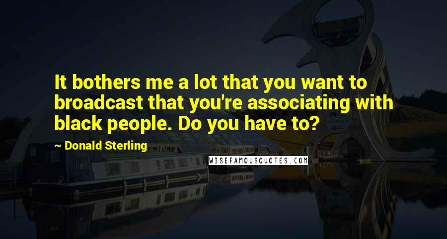 Donald Sterling Quotes: It bothers me a lot that you want to broadcast that you're associating with black people. Do you have to?