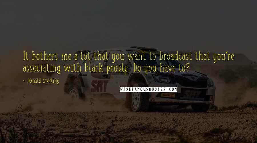 Donald Sterling Quotes: It bothers me a lot that you want to broadcast that you're associating with black people. Do you have to?