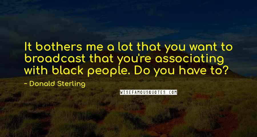 Donald Sterling Quotes: It bothers me a lot that you want to broadcast that you're associating with black people. Do you have to?