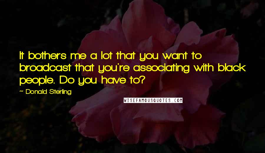 Donald Sterling Quotes: It bothers me a lot that you want to broadcast that you're associating with black people. Do you have to?