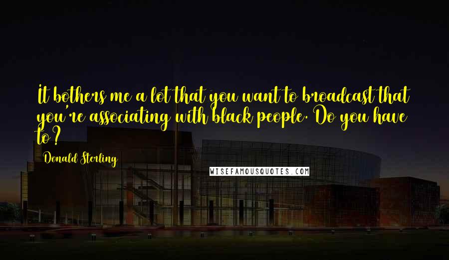 Donald Sterling Quotes: It bothers me a lot that you want to broadcast that you're associating with black people. Do you have to?