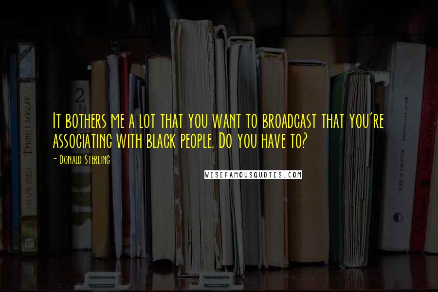 Donald Sterling Quotes: It bothers me a lot that you want to broadcast that you're associating with black people. Do you have to?