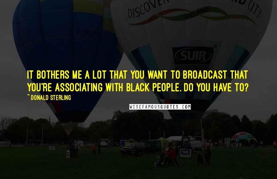 Donald Sterling Quotes: It bothers me a lot that you want to broadcast that you're associating with black people. Do you have to?