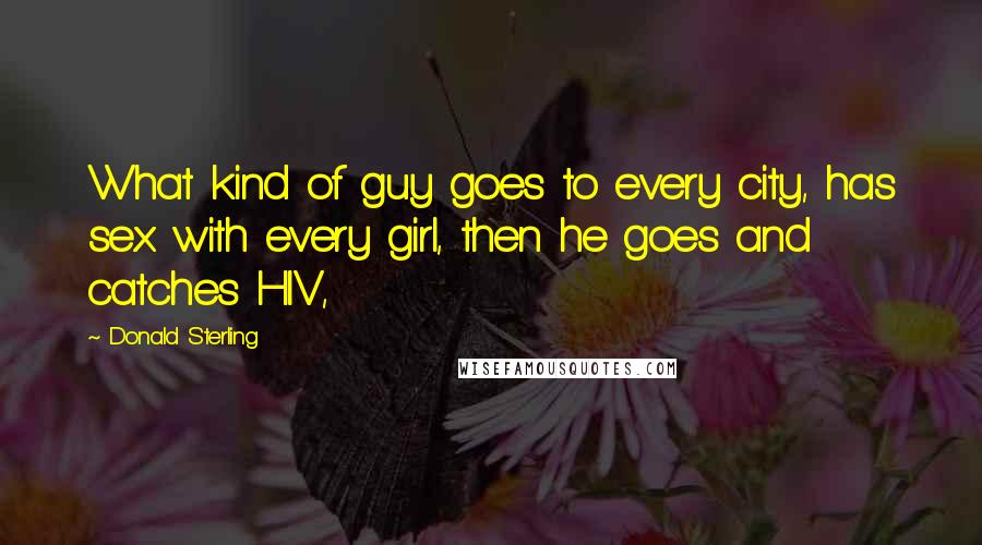Donald Sterling Quotes: What kind of guy goes to every city, has sex with every girl, then he goes and catches HIV,