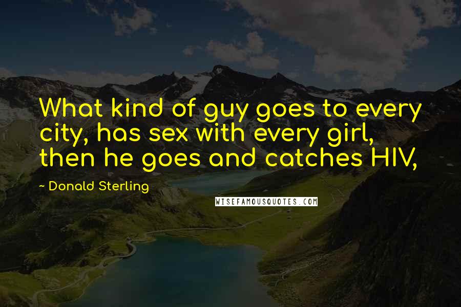 Donald Sterling Quotes: What kind of guy goes to every city, has sex with every girl, then he goes and catches HIV,