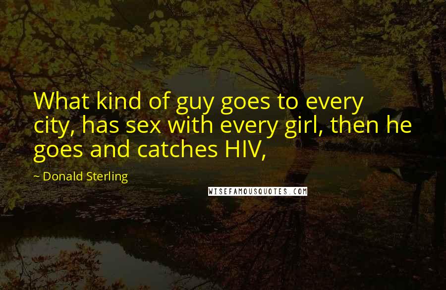 Donald Sterling Quotes: What kind of guy goes to every city, has sex with every girl, then he goes and catches HIV,