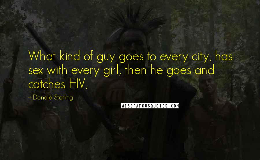 Donald Sterling Quotes: What kind of guy goes to every city, has sex with every girl, then he goes and catches HIV,