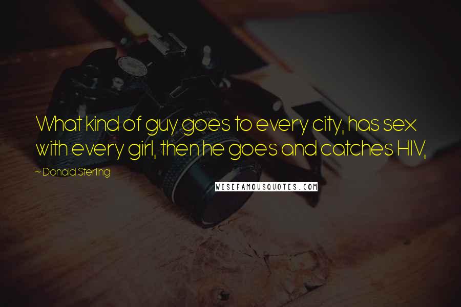Donald Sterling Quotes: What kind of guy goes to every city, has sex with every girl, then he goes and catches HIV,
