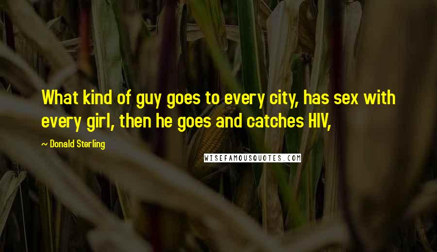 Donald Sterling Quotes: What kind of guy goes to every city, has sex with every girl, then he goes and catches HIV,