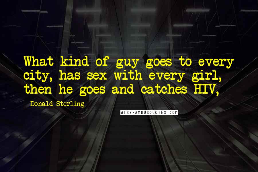 Donald Sterling Quotes: What kind of guy goes to every city, has sex with every girl, then he goes and catches HIV,