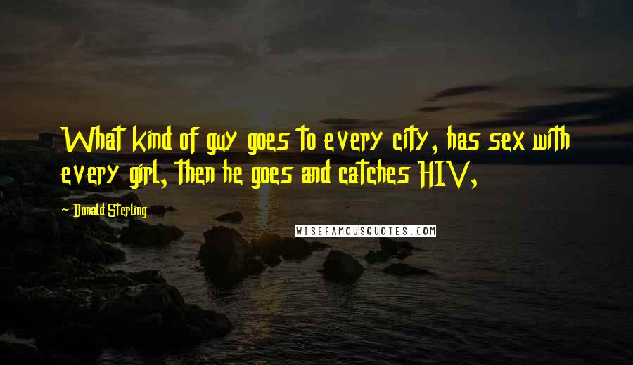 Donald Sterling Quotes: What kind of guy goes to every city, has sex with every girl, then he goes and catches HIV,