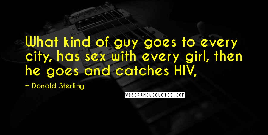 Donald Sterling Quotes: What kind of guy goes to every city, has sex with every girl, then he goes and catches HIV,