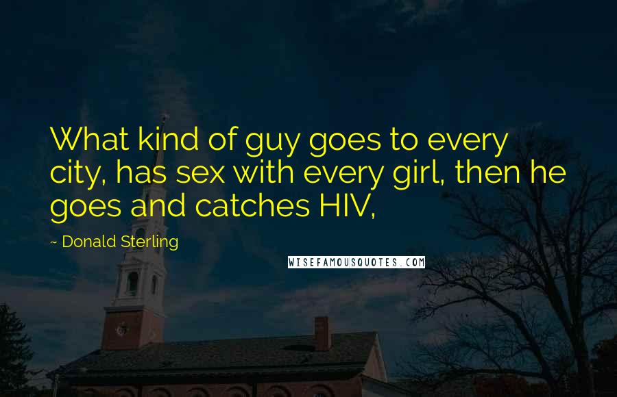 Donald Sterling Quotes: What kind of guy goes to every city, has sex with every girl, then he goes and catches HIV,