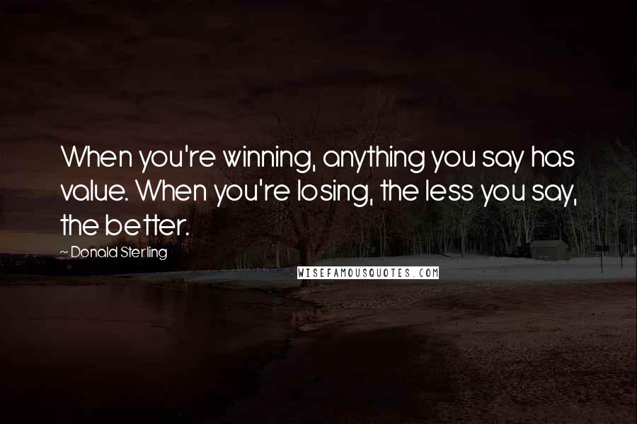 Donald Sterling Quotes: When you're winning, anything you say has value. When you're losing, the less you say, the better.