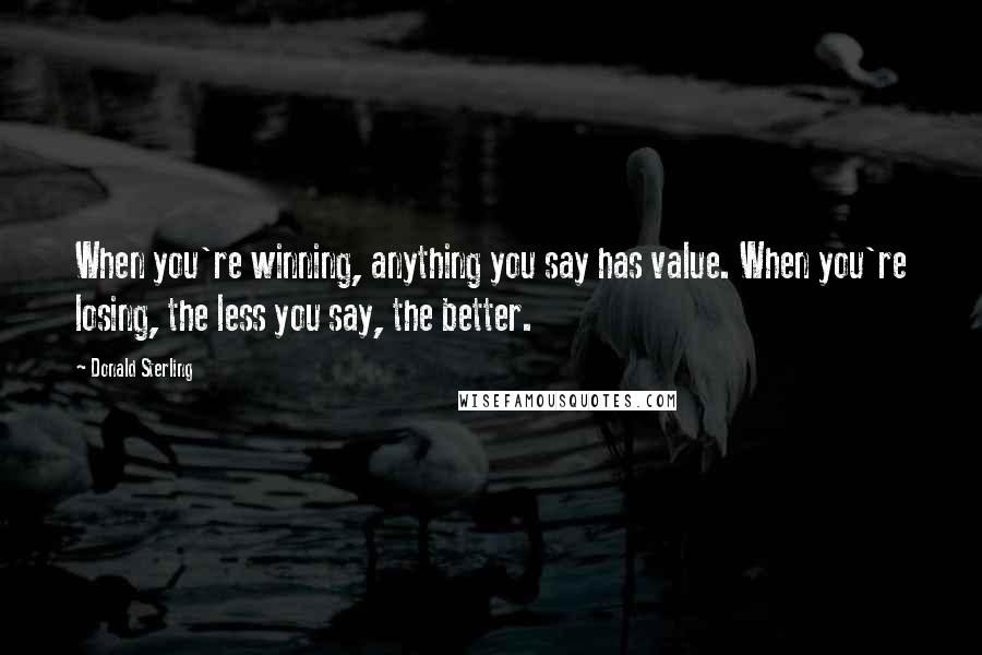 Donald Sterling Quotes: When you're winning, anything you say has value. When you're losing, the less you say, the better.