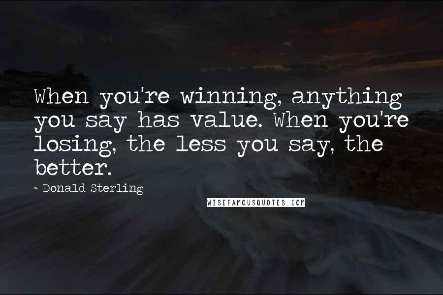 Donald Sterling Quotes: When you're winning, anything you say has value. When you're losing, the less you say, the better.