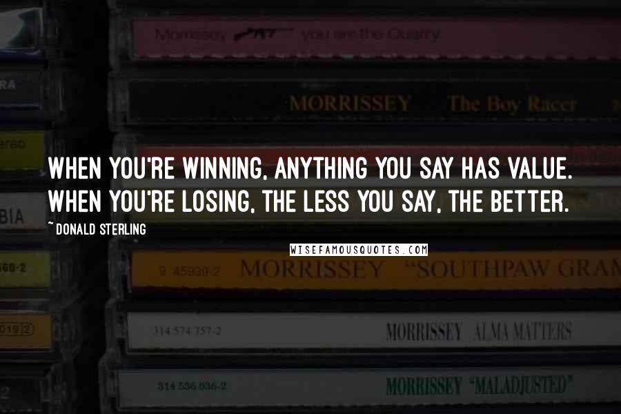 Donald Sterling Quotes: When you're winning, anything you say has value. When you're losing, the less you say, the better.