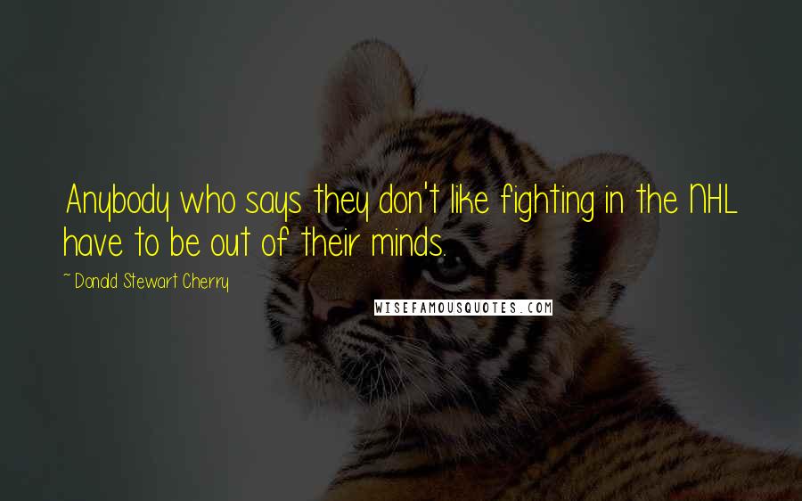 Donald Stewart Cherry Quotes: Anybody who says they don't like fighting in the NHL have to be out of their minds.