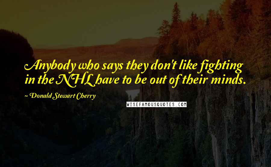 Donald Stewart Cherry Quotes: Anybody who says they don't like fighting in the NHL have to be out of their minds.