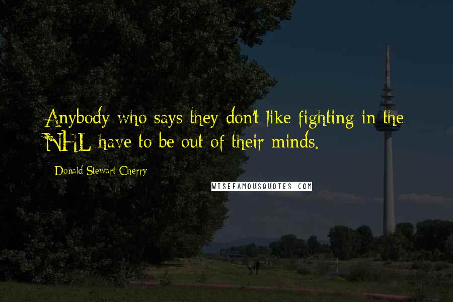 Donald Stewart Cherry Quotes: Anybody who says they don't like fighting in the NHL have to be out of their minds.