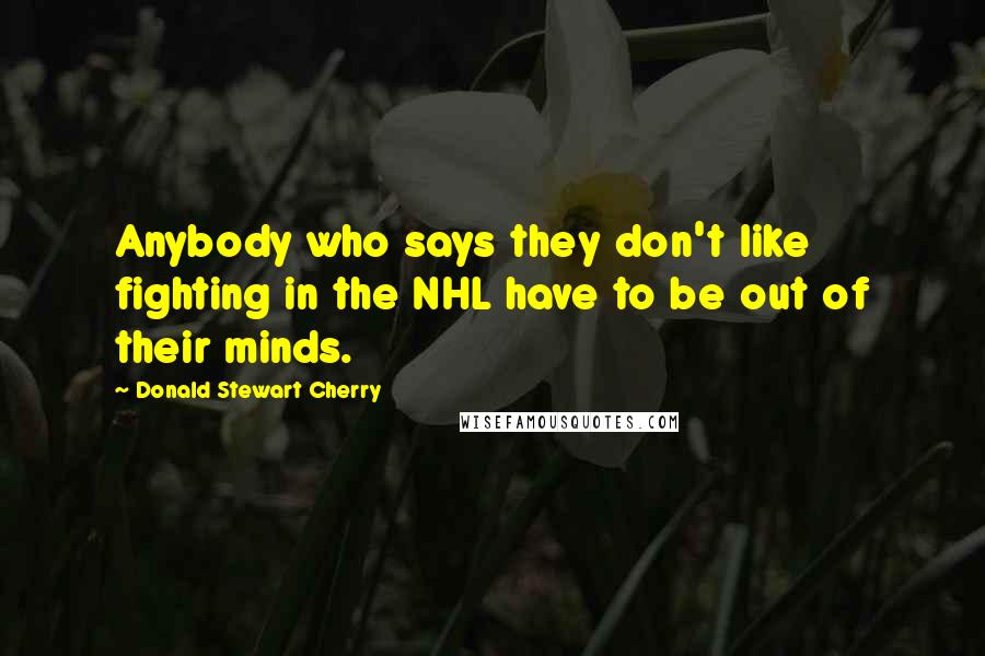 Donald Stewart Cherry Quotes: Anybody who says they don't like fighting in the NHL have to be out of their minds.