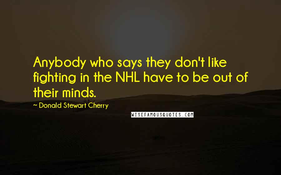 Donald Stewart Cherry Quotes: Anybody who says they don't like fighting in the NHL have to be out of their minds.