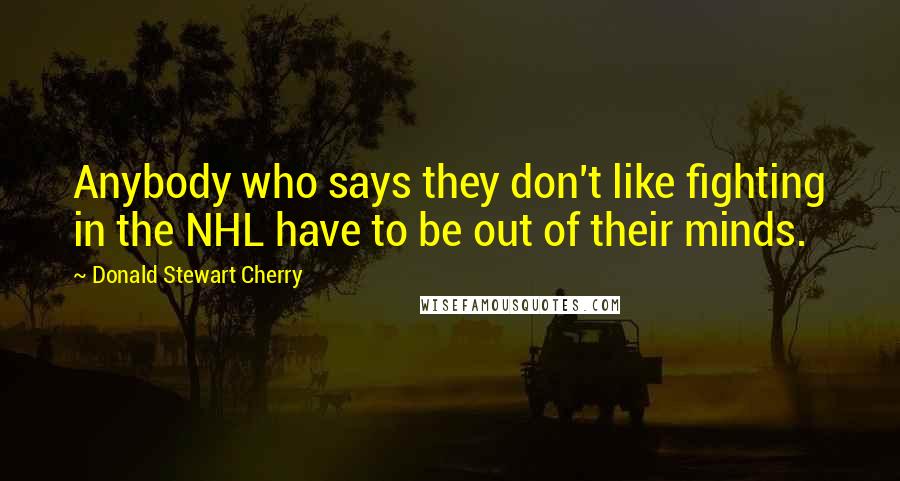 Donald Stewart Cherry Quotes: Anybody who says they don't like fighting in the NHL have to be out of their minds.