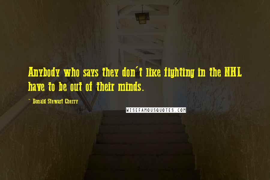 Donald Stewart Cherry Quotes: Anybody who says they don't like fighting in the NHL have to be out of their minds.