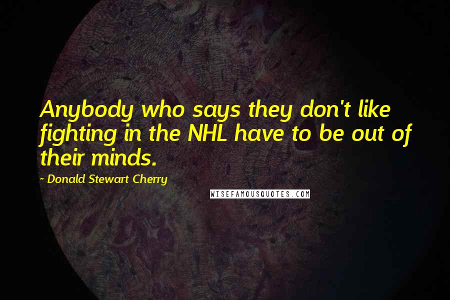 Donald Stewart Cherry Quotes: Anybody who says they don't like fighting in the NHL have to be out of their minds.