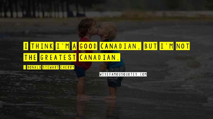 Donald Stewart Cherry Quotes: I think I'm a good Canadian, but I'm not the greatest Canadian.