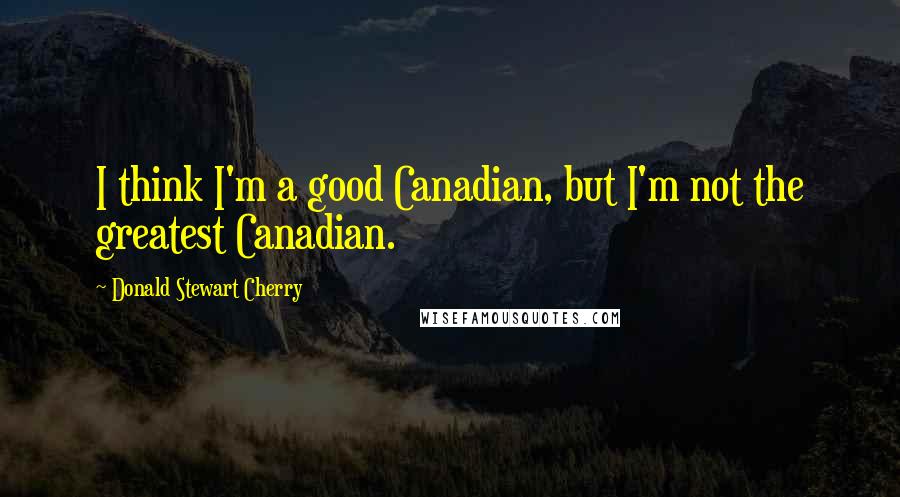 Donald Stewart Cherry Quotes: I think I'm a good Canadian, but I'm not the greatest Canadian.