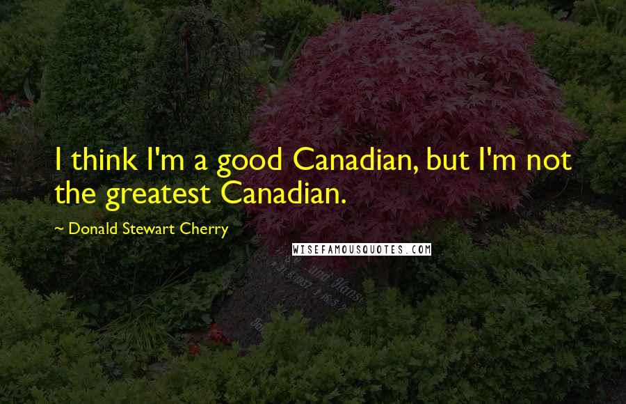 Donald Stewart Cherry Quotes: I think I'm a good Canadian, but I'm not the greatest Canadian.